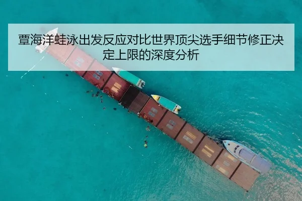 覃海洋蛙泳出发反应对比世界顶尖选手细节修正决定上限的深度分析