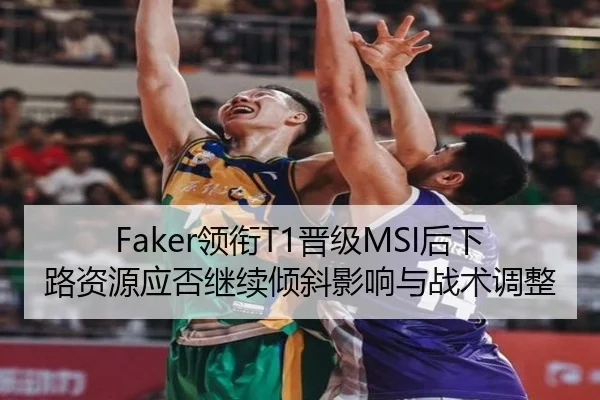 Faker领衔T1晋级MSI后下路资源应否继续倾斜影响与战术调整