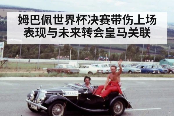 姆巴佩世界杯决赛带伤上场表现与未来转会皇马关联