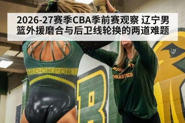 2026-27赛季CBA季前赛观察 辽宁男篮外援磨合与后卫线轮换的两道难题