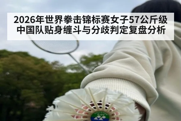 2026年世界拳击锦标赛女子57公斤级中国队贴身缠斗与分歧判定复盘分析