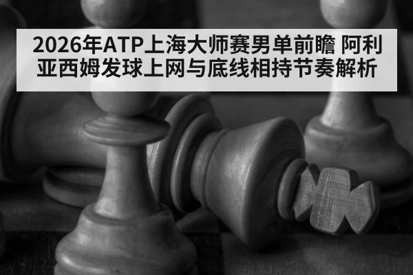 2026年ATP上海大师赛男单前瞻 阿利亚西姆发球上网与底线相持节奏解析
